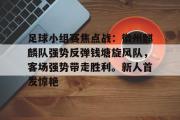 开云-关于足球小组赛焦点战:徽州麒麟队强势反弹钱塘旋风队,客场强势带走胜利。新人首发惊艳的信息